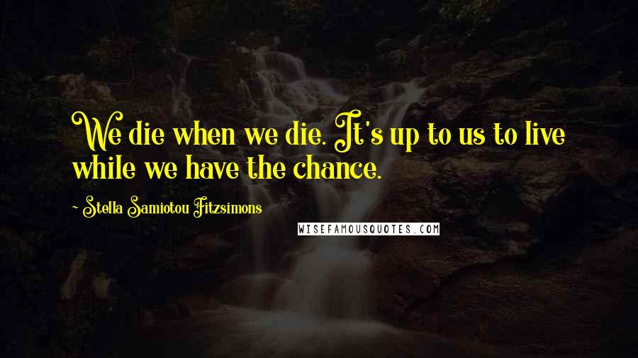 Stella Samiotou Fitzsimons Quotes: We die when we die. It's up to us to live while we have the chance.