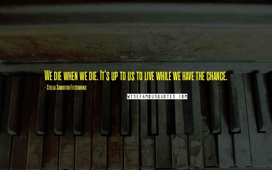 Stella Samiotou Fitzsimons Quotes: We die when we die. It's up to us to live while we have the chance.