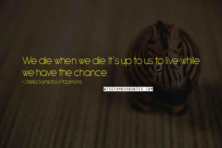 Stella Samiotou Fitzsimons Quotes: We die when we die. It's up to us to live while we have the chance.