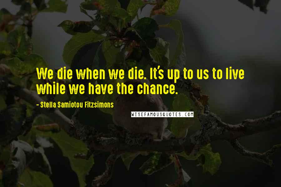 Stella Samiotou Fitzsimons Quotes: We die when we die. It's up to us to live while we have the chance.