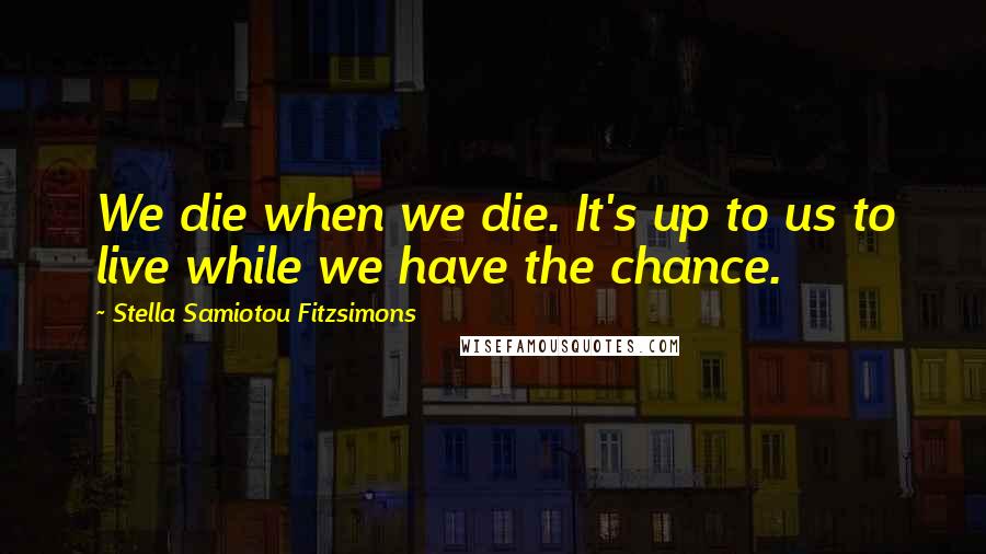Stella Samiotou Fitzsimons Quotes: We die when we die. It's up to us to live while we have the chance.