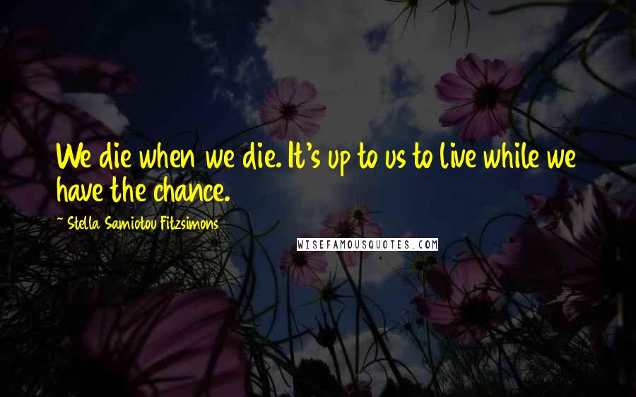 Stella Samiotou Fitzsimons Quotes: We die when we die. It's up to us to live while we have the chance.