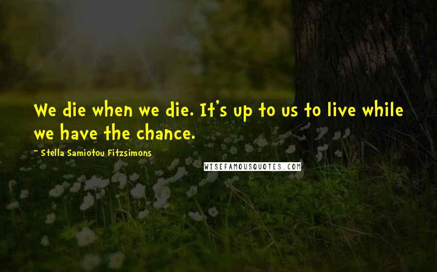 Stella Samiotou Fitzsimons Quotes: We die when we die. It's up to us to live while we have the chance.