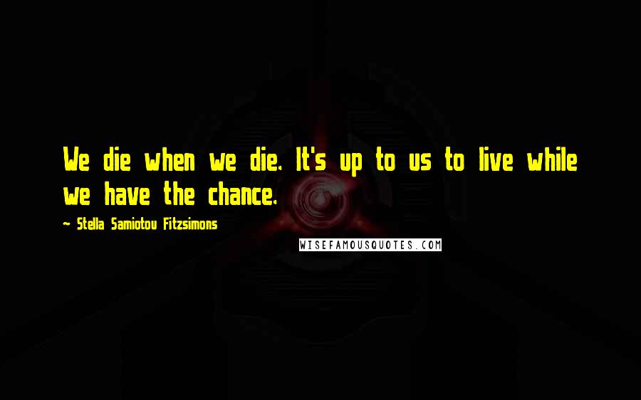 Stella Samiotou Fitzsimons Quotes: We die when we die. It's up to us to live while we have the chance.