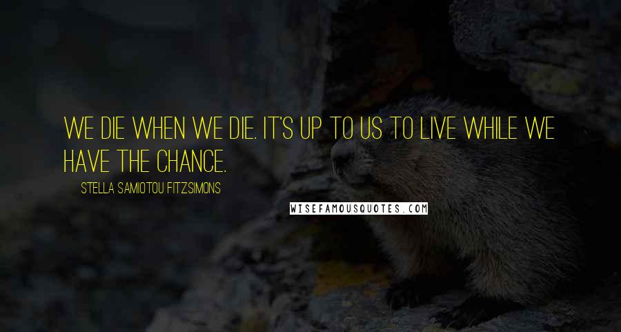 Stella Samiotou Fitzsimons Quotes: We die when we die. It's up to us to live while we have the chance.