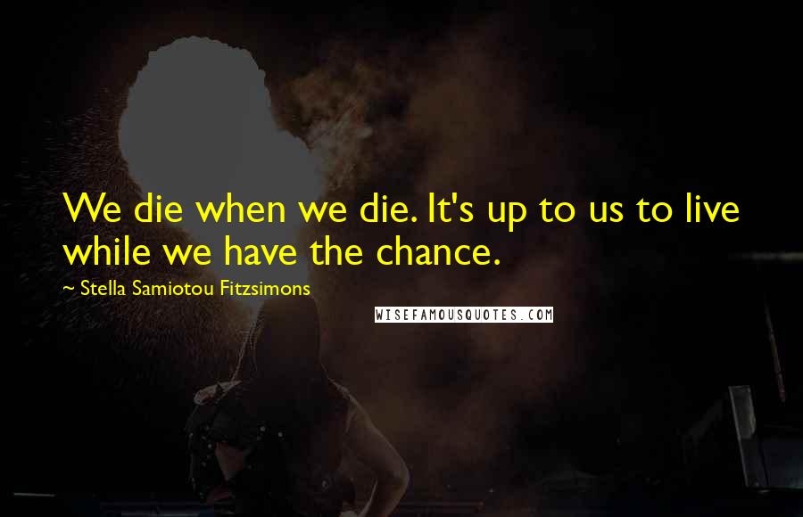 Stella Samiotou Fitzsimons Quotes: We die when we die. It's up to us to live while we have the chance.