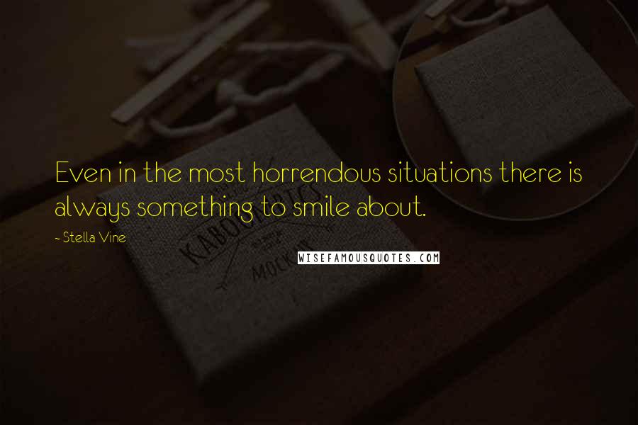 Stella Vine Quotes: Even in the most horrendous situations there is always something to smile about.