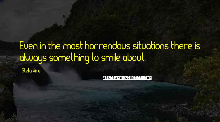 Stella Vine Quotes: Even in the most horrendous situations there is always something to smile about.