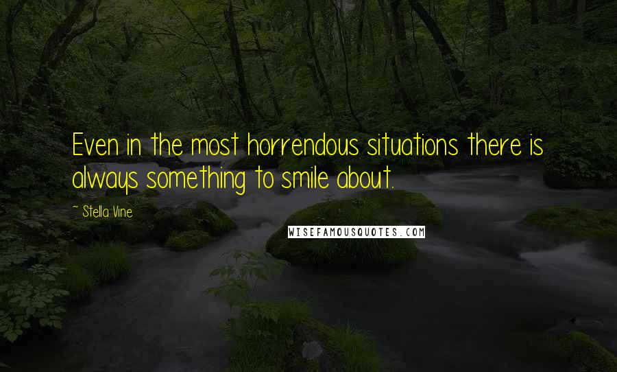 Stella Vine Quotes: Even in the most horrendous situations there is always something to smile about.