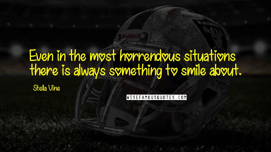 Stella Vine Quotes: Even in the most horrendous situations there is always something to smile about.