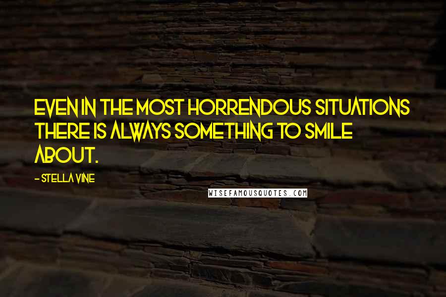 Stella Vine Quotes: Even in the most horrendous situations there is always something to smile about.