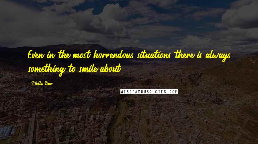 Stella Vine Quotes: Even in the most horrendous situations there is always something to smile about.