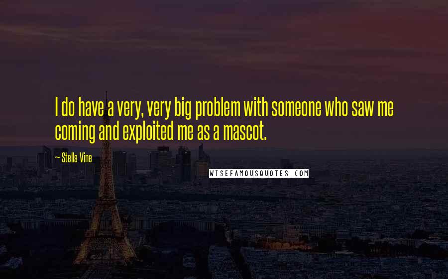 Stella Vine Quotes: I do have a very, very big problem with someone who saw me coming and exploited me as a mascot.