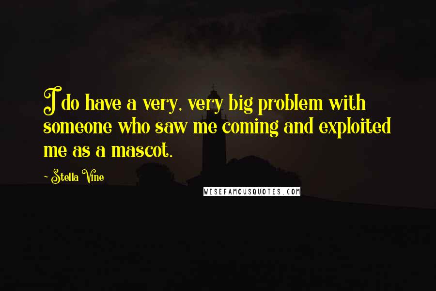 Stella Vine Quotes: I do have a very, very big problem with someone who saw me coming and exploited me as a mascot.