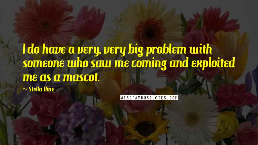 Stella Vine Quotes: I do have a very, very big problem with someone who saw me coming and exploited me as a mascot.