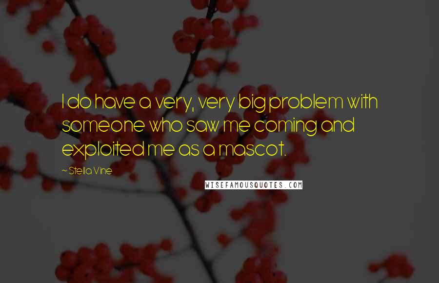 Stella Vine Quotes: I do have a very, very big problem with someone who saw me coming and exploited me as a mascot.