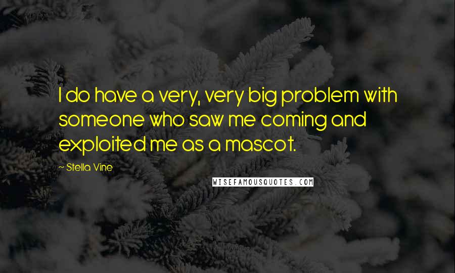 Stella Vine Quotes: I do have a very, very big problem with someone who saw me coming and exploited me as a mascot.