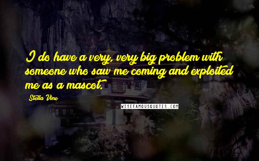 Stella Vine Quotes: I do have a very, very big problem with someone who saw me coming and exploited me as a mascot.