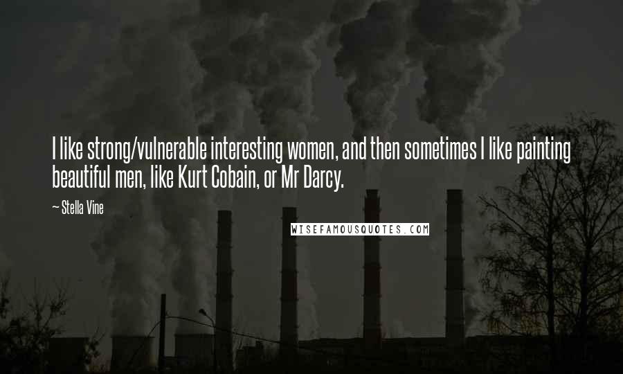 Stella Vine Quotes: I like strong/vulnerable interesting women, and then sometimes I like painting beautiful men, like Kurt Cobain, or Mr Darcy.