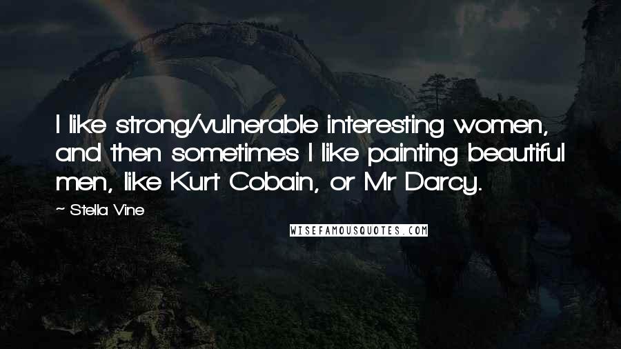 Stella Vine Quotes: I like strong/vulnerable interesting women, and then sometimes I like painting beautiful men, like Kurt Cobain, or Mr Darcy.