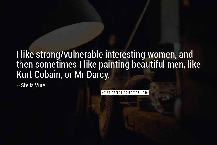 Stella Vine Quotes: I like strong/vulnerable interesting women, and then sometimes I like painting beautiful men, like Kurt Cobain, or Mr Darcy.