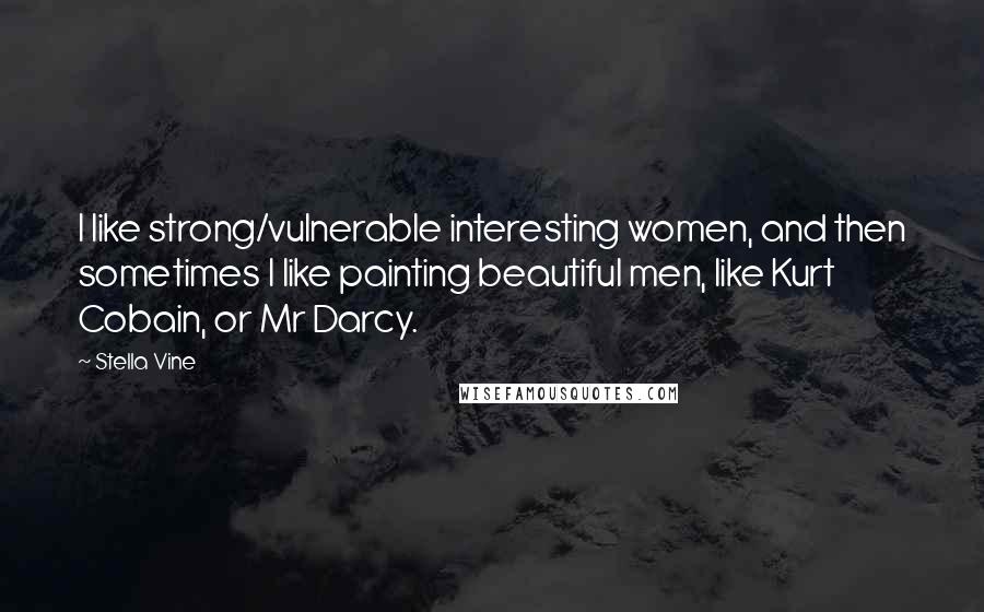 Stella Vine Quotes: I like strong/vulnerable interesting women, and then sometimes I like painting beautiful men, like Kurt Cobain, or Mr Darcy.