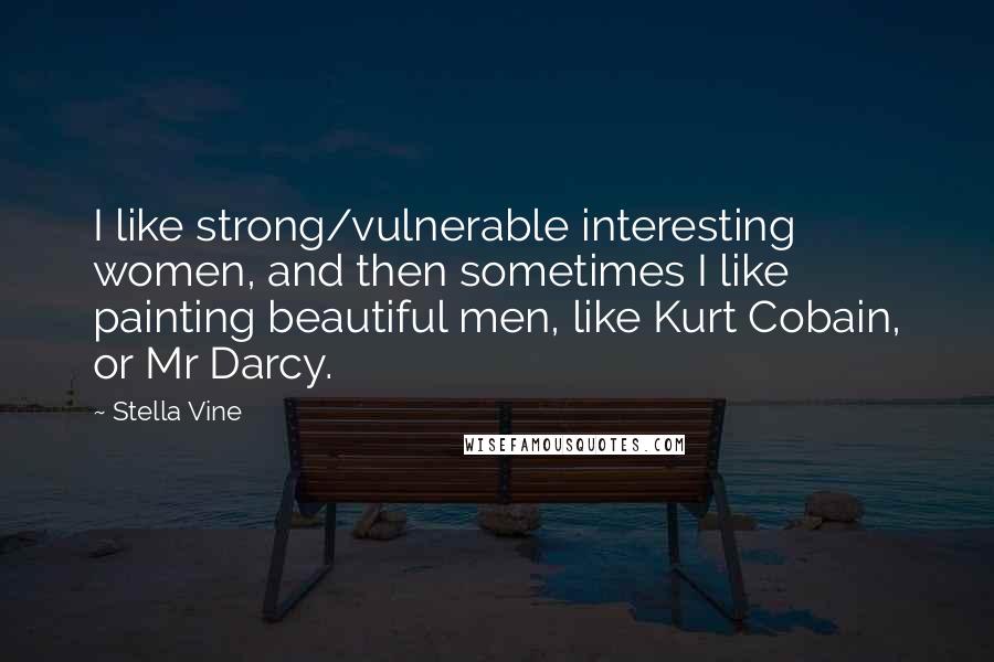 Stella Vine Quotes: I like strong/vulnerable interesting women, and then sometimes I like painting beautiful men, like Kurt Cobain, or Mr Darcy.