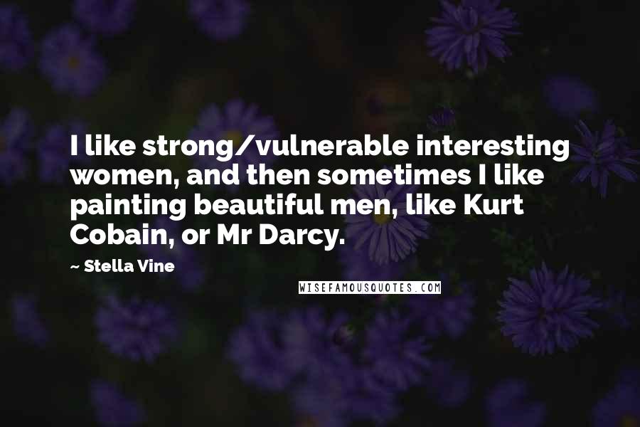 Stella Vine Quotes: I like strong/vulnerable interesting women, and then sometimes I like painting beautiful men, like Kurt Cobain, or Mr Darcy.