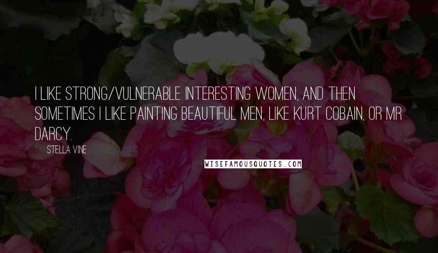 Stella Vine Quotes: I like strong/vulnerable interesting women, and then sometimes I like painting beautiful men, like Kurt Cobain, or Mr Darcy.