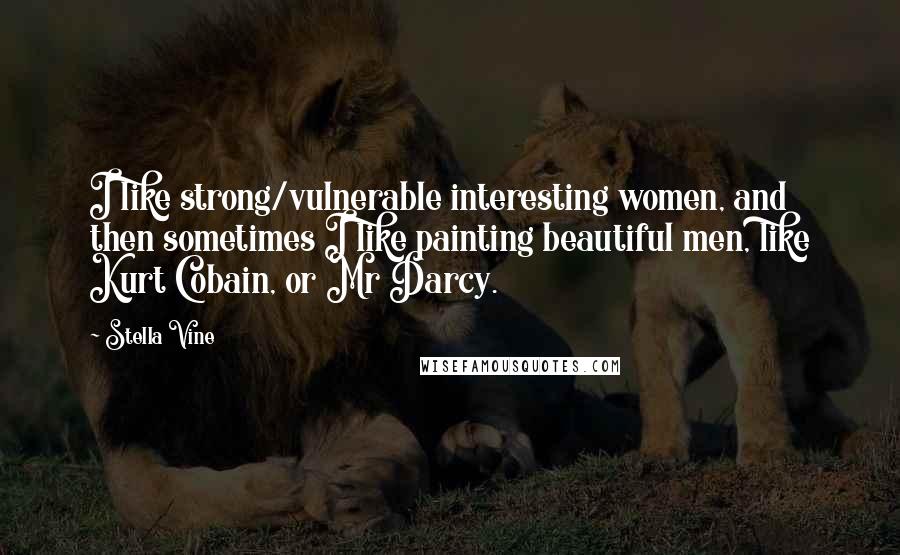 Stella Vine Quotes: I like strong/vulnerable interesting women, and then sometimes I like painting beautiful men, like Kurt Cobain, or Mr Darcy.