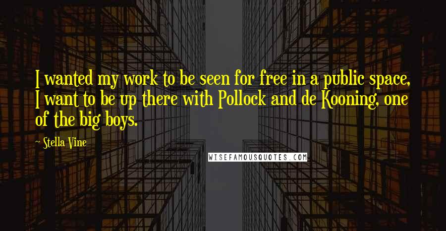 Stella Vine Quotes: I wanted my work to be seen for free in a public space, I want to be up there with Pollock and de Kooning, one of the big boys.