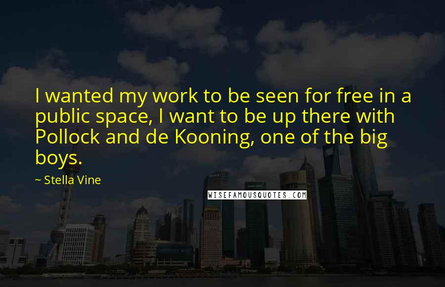 Stella Vine Quotes: I wanted my work to be seen for free in a public space, I want to be up there with Pollock and de Kooning, one of the big boys.