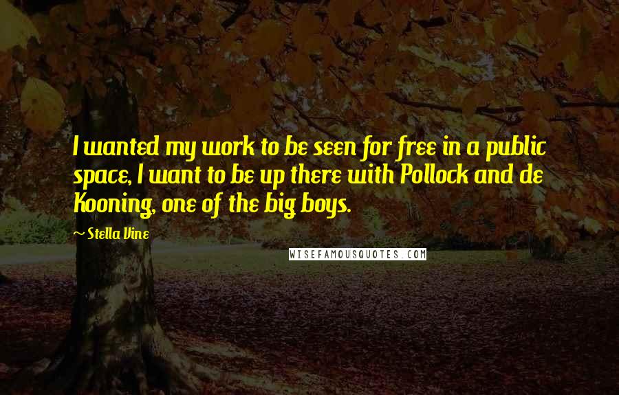Stella Vine Quotes: I wanted my work to be seen for free in a public space, I want to be up there with Pollock and de Kooning, one of the big boys.