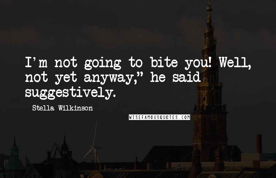 Stella Wilkinson Quotes: I'm not going to bite you! Well, not yet anyway," he said suggestively.