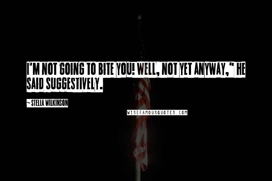 Stella Wilkinson Quotes: I'm not going to bite you! Well, not yet anyway," he said suggestively.