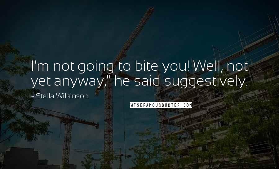 Stella Wilkinson Quotes: I'm not going to bite you! Well, not yet anyway," he said suggestively.