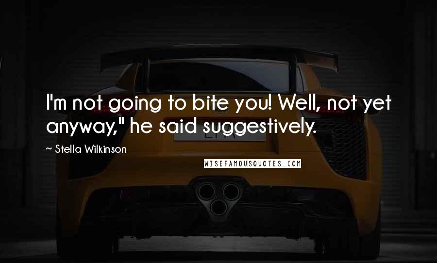 Stella Wilkinson Quotes: I'm not going to bite you! Well, not yet anyway," he said suggestively.