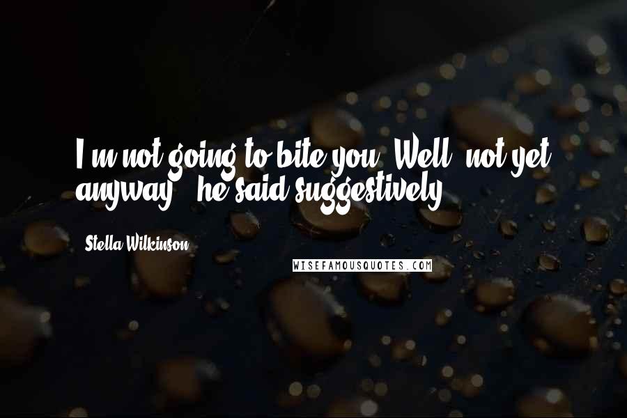 Stella Wilkinson Quotes: I'm not going to bite you! Well, not yet anyway," he said suggestively.