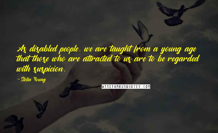 Stella Young Quotes: As disabled people, we are taught from a young age that those who are attracted to us are to be regarded with suspicion.