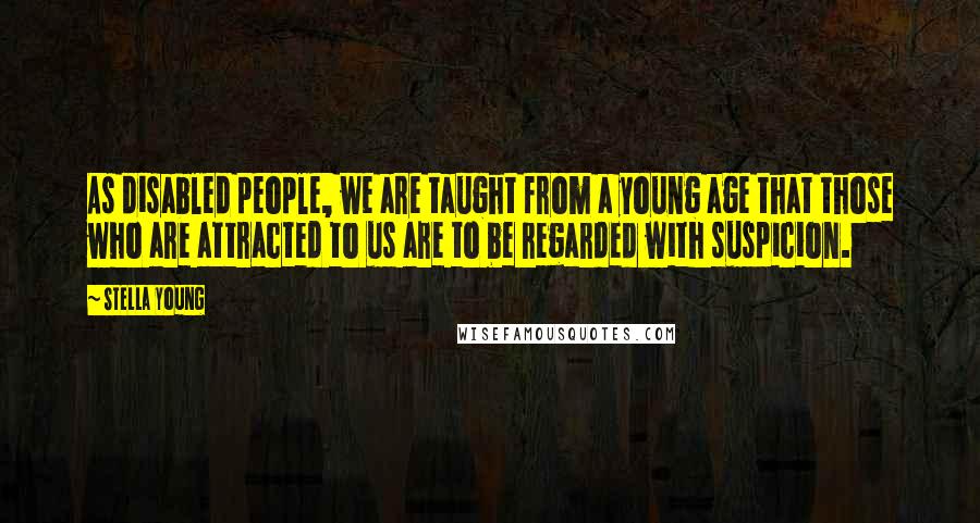 Stella Young Quotes: As disabled people, we are taught from a young age that those who are attracted to us are to be regarded with suspicion.