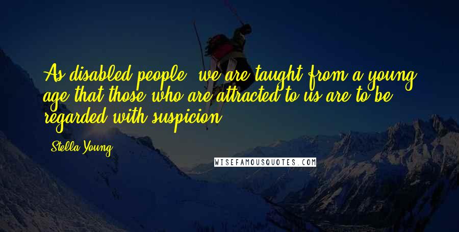Stella Young Quotes: As disabled people, we are taught from a young age that those who are attracted to us are to be regarded with suspicion.