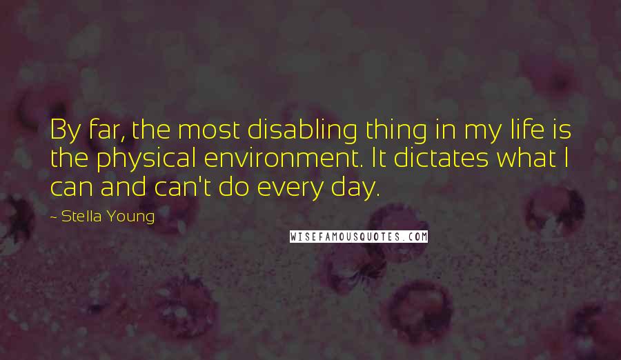 Stella Young Quotes: By far, the most disabling thing in my life is the physical environment. It dictates what I can and can't do every day.