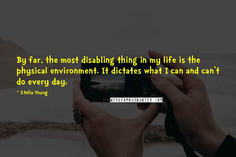 Stella Young Quotes: By far, the most disabling thing in my life is the physical environment. It dictates what I can and can't do every day.