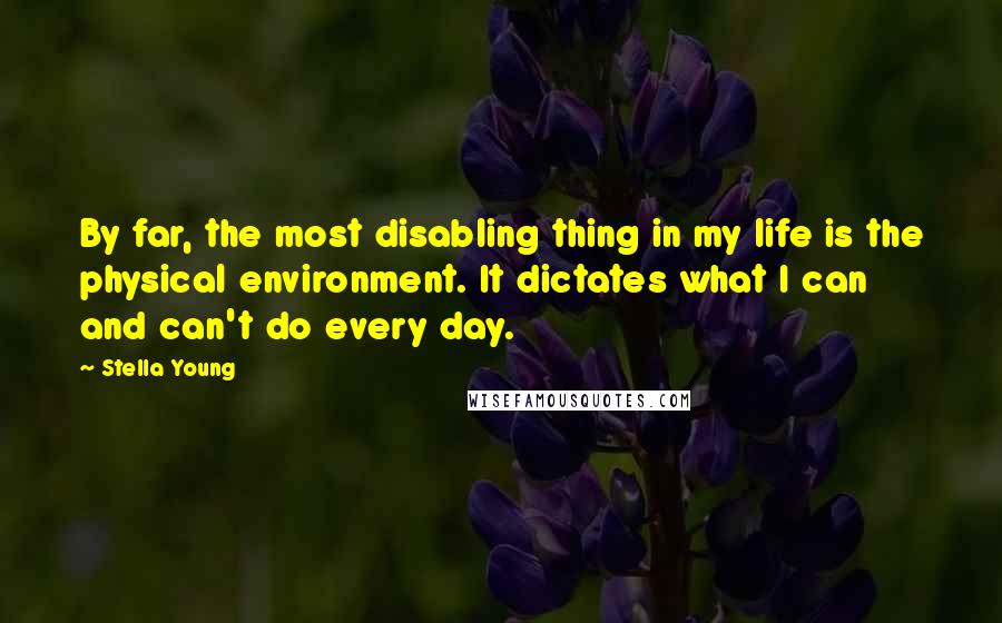 Stella Young Quotes: By far, the most disabling thing in my life is the physical environment. It dictates what I can and can't do every day.