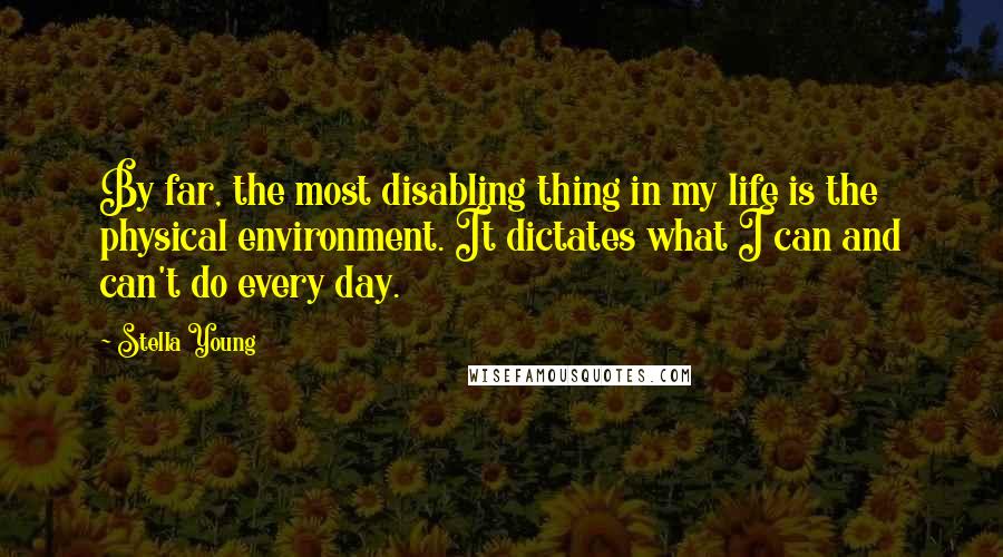 Stella Young Quotes: By far, the most disabling thing in my life is the physical environment. It dictates what I can and can't do every day.