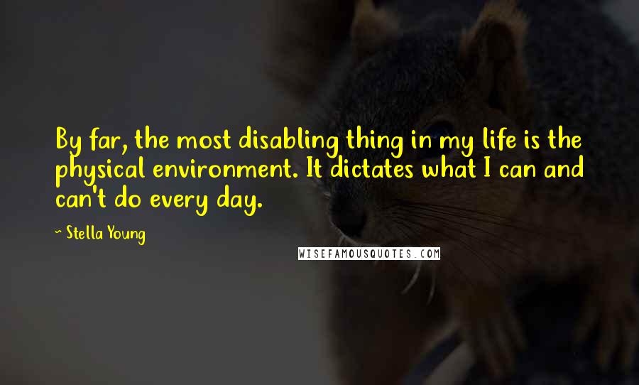 Stella Young Quotes: By far, the most disabling thing in my life is the physical environment. It dictates what I can and can't do every day.