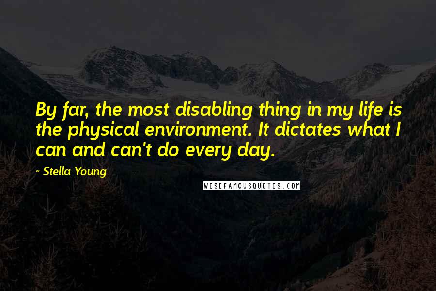 Stella Young Quotes: By far, the most disabling thing in my life is the physical environment. It dictates what I can and can't do every day.