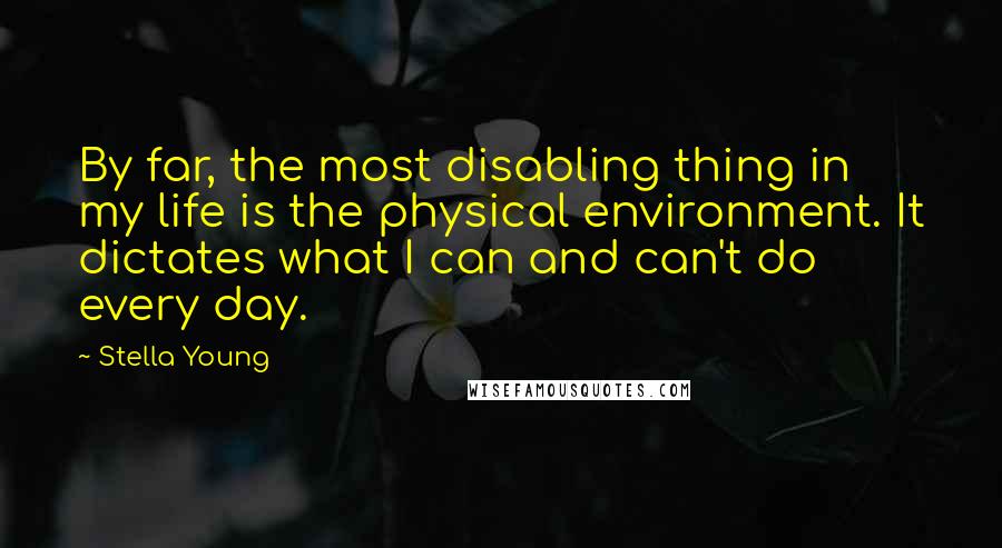 Stella Young Quotes: By far, the most disabling thing in my life is the physical environment. It dictates what I can and can't do every day.