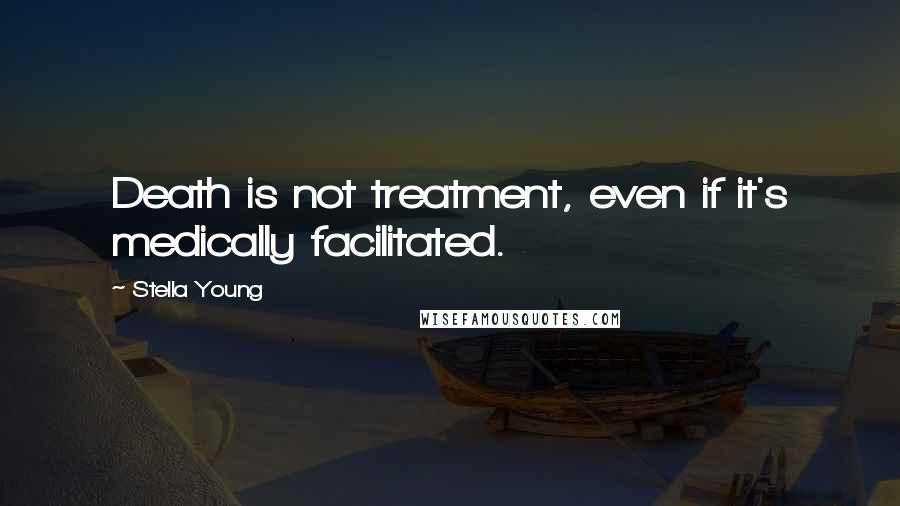 Stella Young Quotes: Death is not treatment, even if it's medically facilitated.