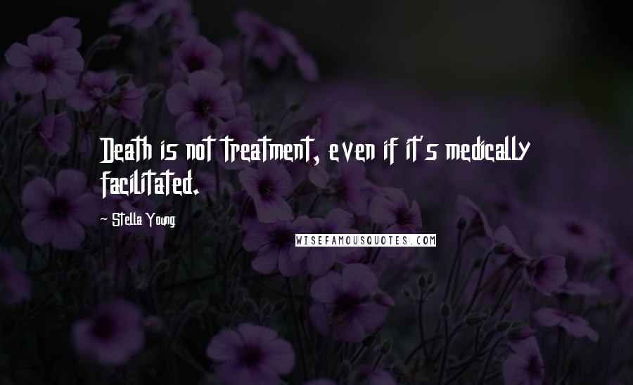 Stella Young Quotes: Death is not treatment, even if it's medically facilitated.